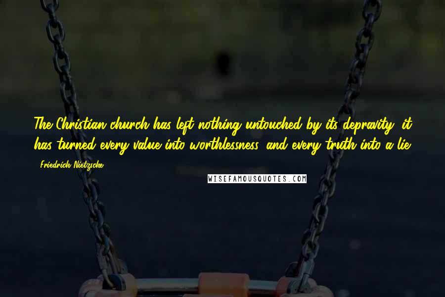 Friedrich Nietzsche Quotes: The Christian church has left nothing untouched by its depravity; it has turned every value into worthlessness, and every truth into a lie