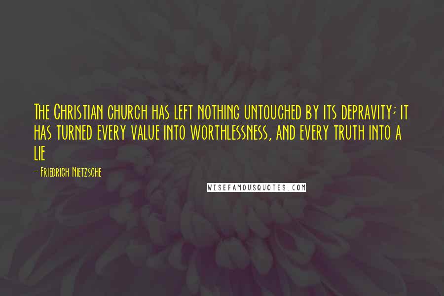 Friedrich Nietzsche Quotes: The Christian church has left nothing untouched by its depravity; it has turned every value into worthlessness, and every truth into a lie