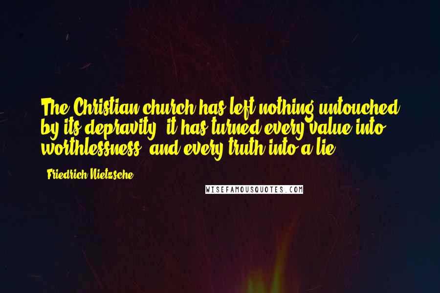 Friedrich Nietzsche Quotes: The Christian church has left nothing untouched by its depravity; it has turned every value into worthlessness, and every truth into a lie