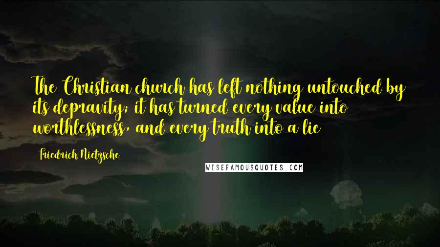 Friedrich Nietzsche Quotes: The Christian church has left nothing untouched by its depravity; it has turned every value into worthlessness, and every truth into a lie