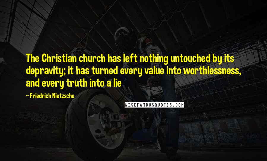 Friedrich Nietzsche Quotes: The Christian church has left nothing untouched by its depravity; it has turned every value into worthlessness, and every truth into a lie