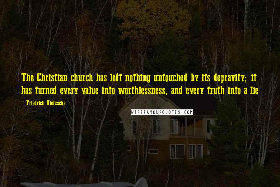 Friedrich Nietzsche Quotes: The Christian church has left nothing untouched by its depravity; it has turned every value into worthlessness, and every truth into a lie