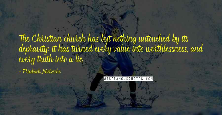 Friedrich Nietzsche Quotes: The Christian church has left nothing untouched by its depravity; it has turned every value into worthlessness, and every truth into a lie