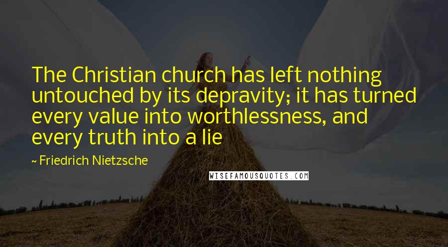 Friedrich Nietzsche Quotes: The Christian church has left nothing untouched by its depravity; it has turned every value into worthlessness, and every truth into a lie