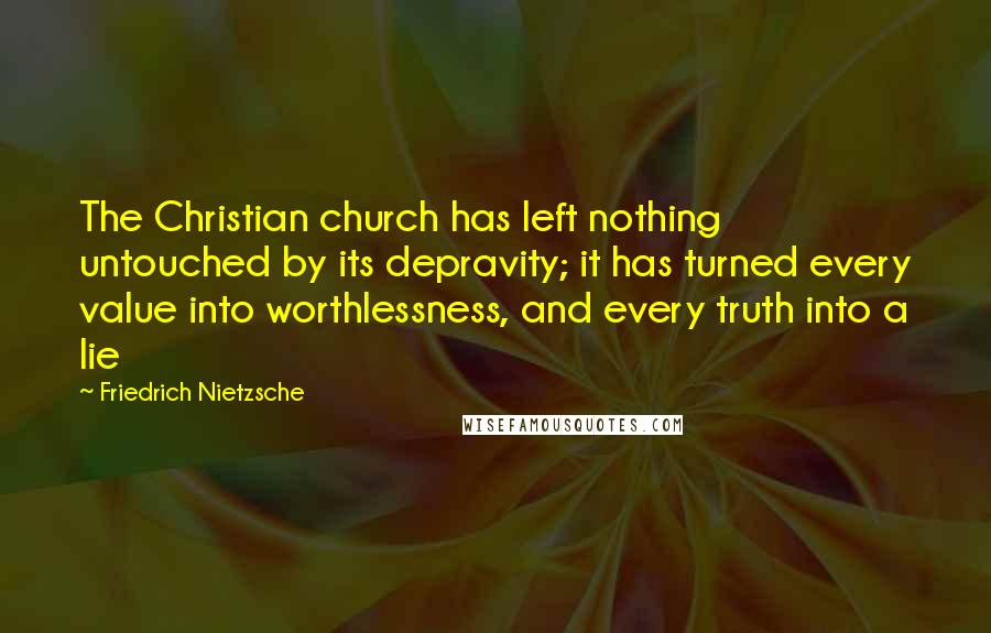 Friedrich Nietzsche Quotes: The Christian church has left nothing untouched by its depravity; it has turned every value into worthlessness, and every truth into a lie