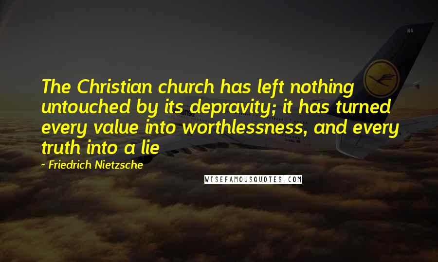 Friedrich Nietzsche Quotes: The Christian church has left nothing untouched by its depravity; it has turned every value into worthlessness, and every truth into a lie
