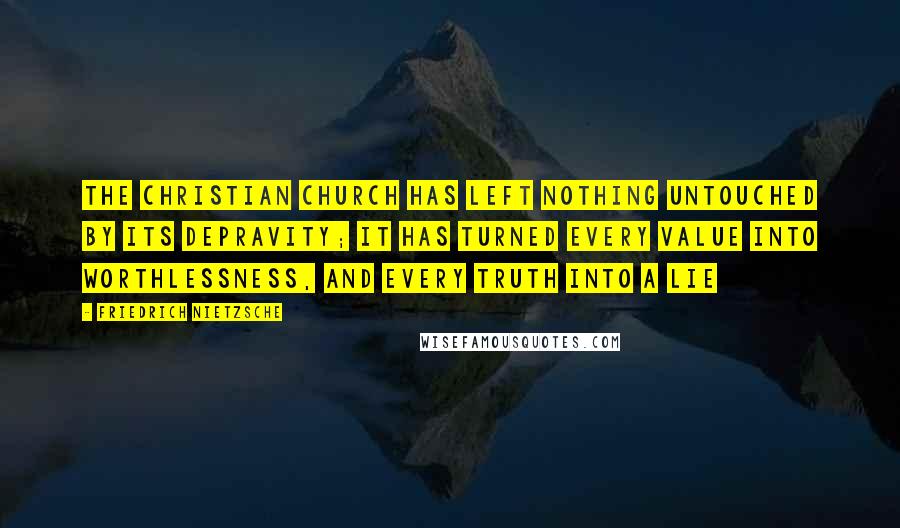 Friedrich Nietzsche Quotes: The Christian church has left nothing untouched by its depravity; it has turned every value into worthlessness, and every truth into a lie