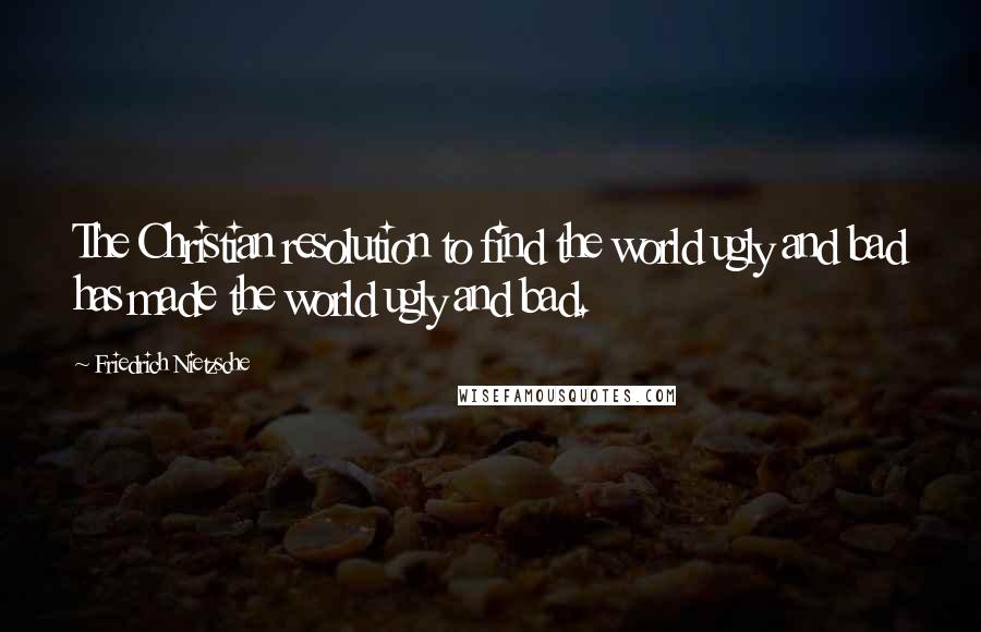 Friedrich Nietzsche Quotes: The Christian resolution to find the world ugly and bad has made the world ugly and bad.