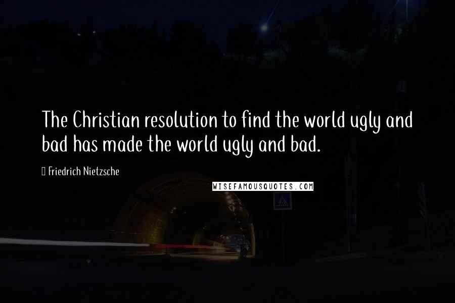 Friedrich Nietzsche Quotes: The Christian resolution to find the world ugly and bad has made the world ugly and bad.