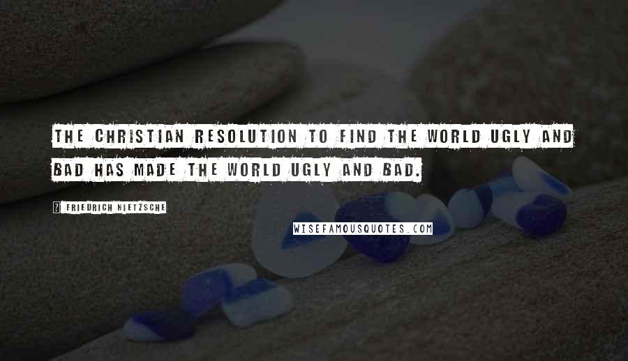 Friedrich Nietzsche Quotes: The Christian resolution to find the world ugly and bad has made the world ugly and bad.