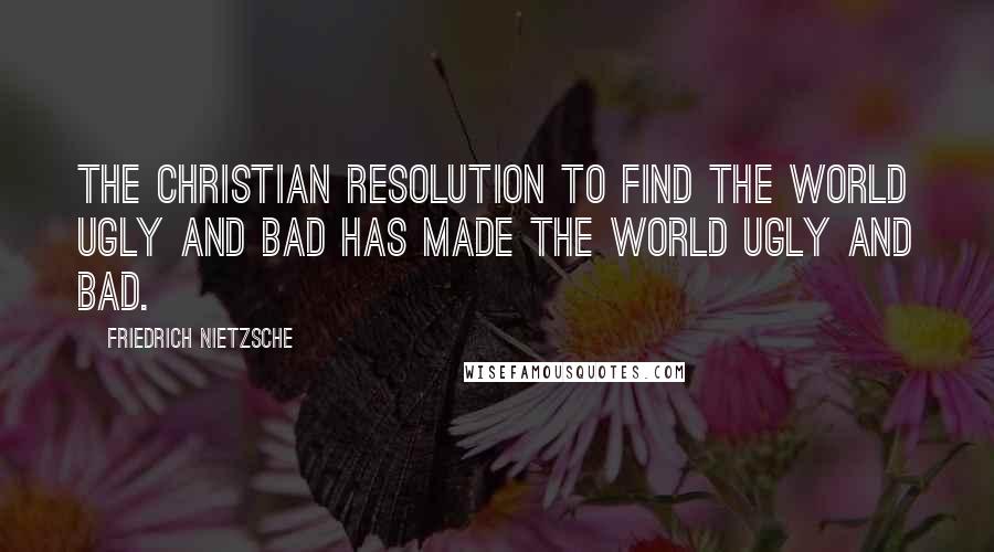 Friedrich Nietzsche Quotes: The Christian resolution to find the world ugly and bad has made the world ugly and bad.