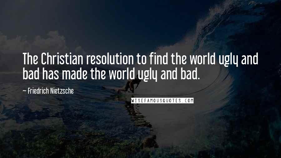 Friedrich Nietzsche Quotes: The Christian resolution to find the world ugly and bad has made the world ugly and bad.