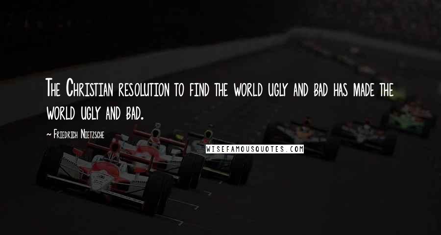 Friedrich Nietzsche Quotes: The Christian resolution to find the world ugly and bad has made the world ugly and bad.