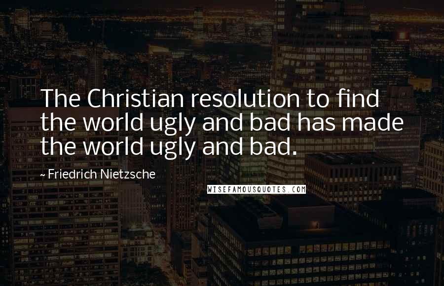 Friedrich Nietzsche Quotes: The Christian resolution to find the world ugly and bad has made the world ugly and bad.