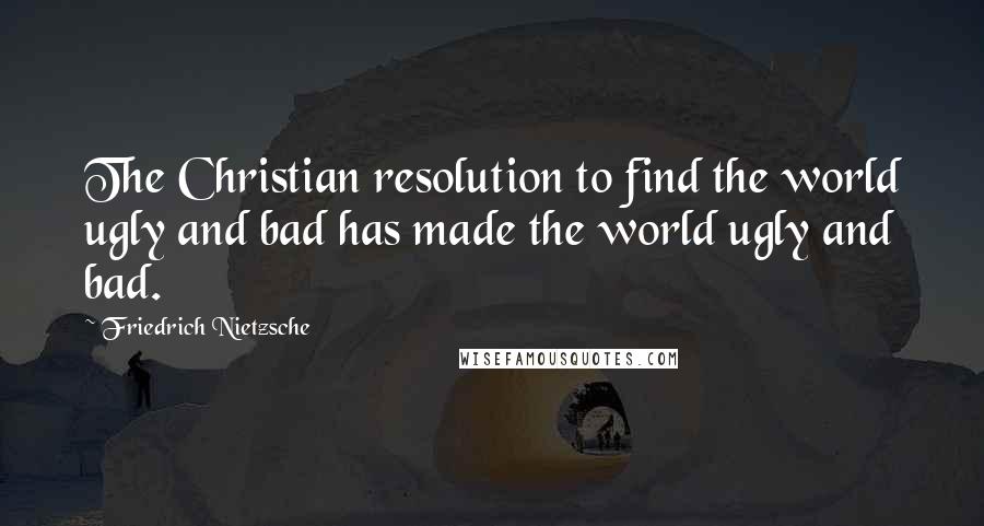 Friedrich Nietzsche Quotes: The Christian resolution to find the world ugly and bad has made the world ugly and bad.