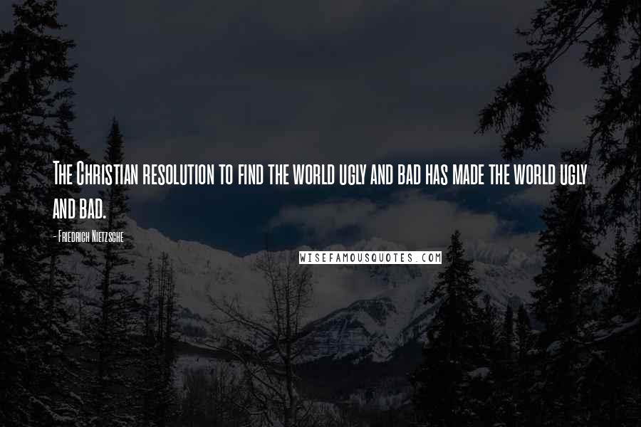 Friedrich Nietzsche Quotes: The Christian resolution to find the world ugly and bad has made the world ugly and bad.