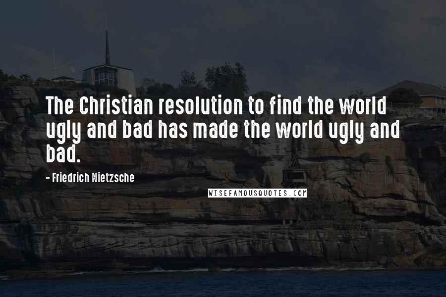 Friedrich Nietzsche Quotes: The Christian resolution to find the world ugly and bad has made the world ugly and bad.