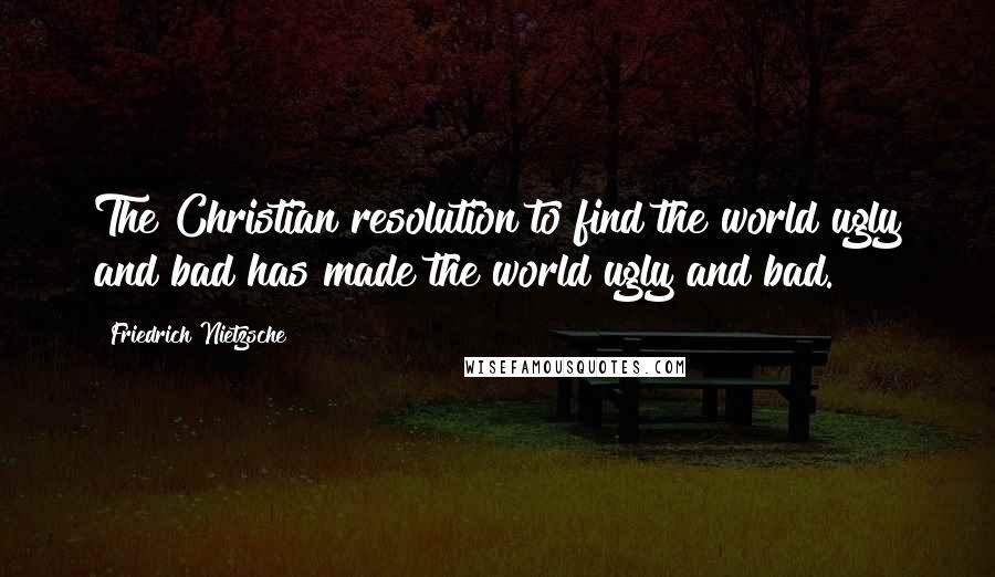 Friedrich Nietzsche Quotes: The Christian resolution to find the world ugly and bad has made the world ugly and bad.