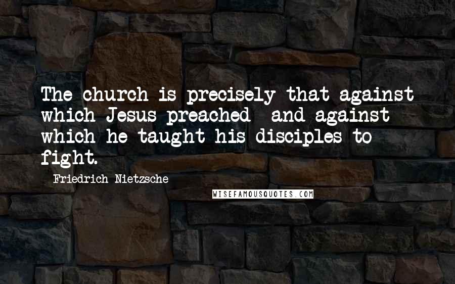 Friedrich Nietzsche Quotes: The church is precisely that against which Jesus preached and against which he taught his disciples to fight.