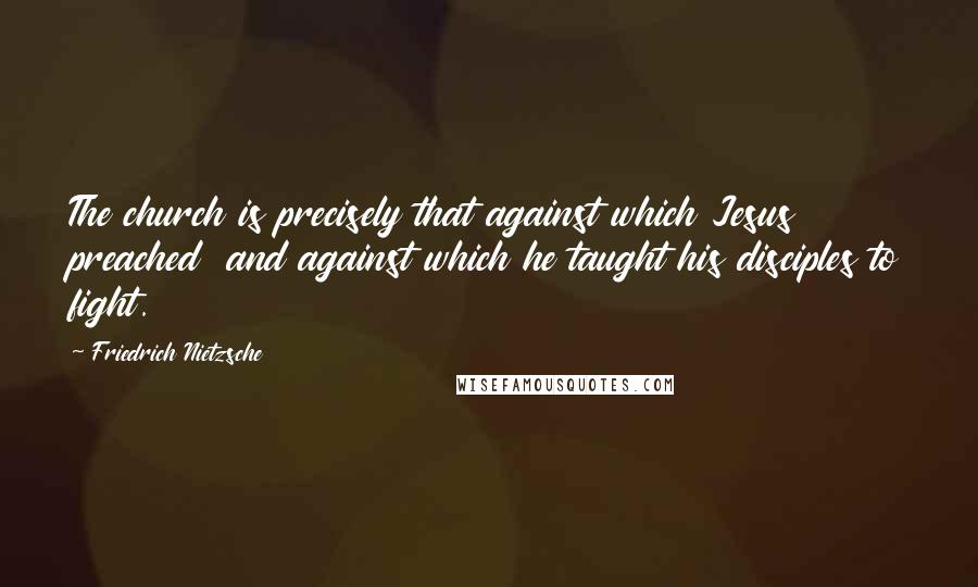 Friedrich Nietzsche Quotes: The church is precisely that against which Jesus preached and against which he taught his disciples to fight.