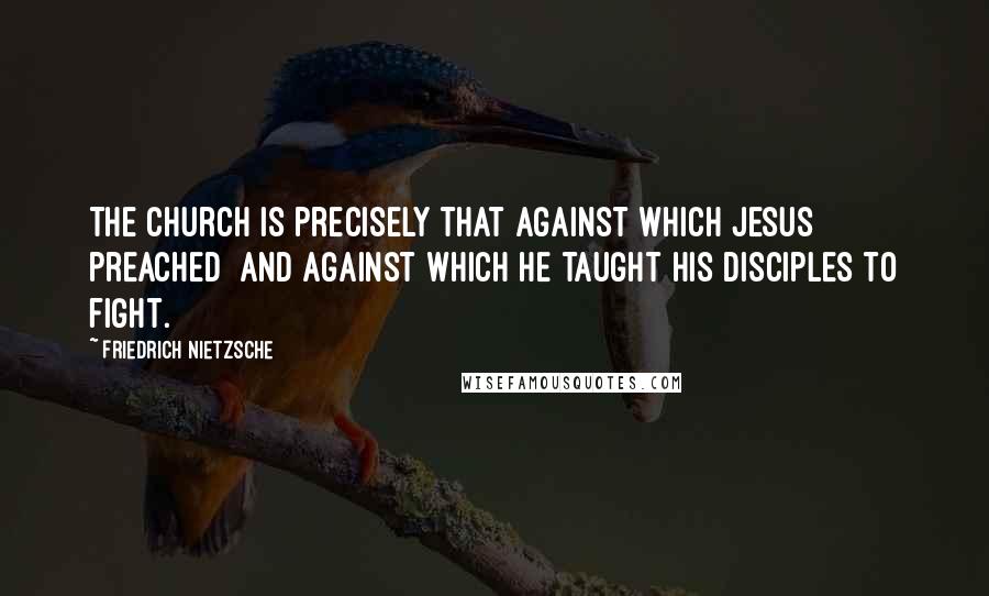 Friedrich Nietzsche Quotes: The church is precisely that against which Jesus preached and against which he taught his disciples to fight.
