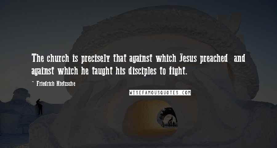 Friedrich Nietzsche Quotes: The church is precisely that against which Jesus preached and against which he taught his disciples to fight.