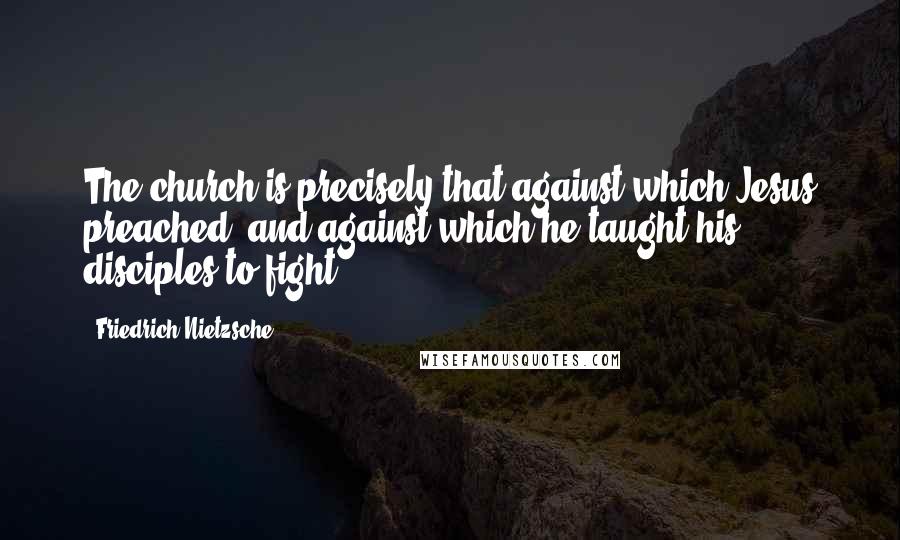 Friedrich Nietzsche Quotes: The church is precisely that against which Jesus preached and against which he taught his disciples to fight.