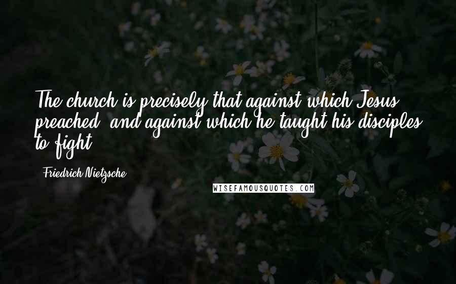 Friedrich Nietzsche Quotes: The church is precisely that against which Jesus preached and against which he taught his disciples to fight.
