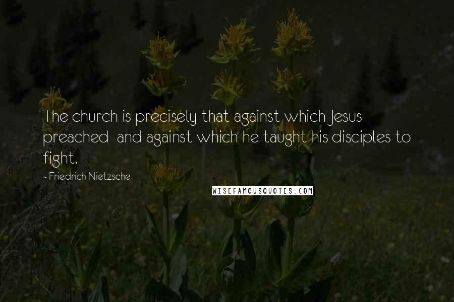 Friedrich Nietzsche Quotes: The church is precisely that against which Jesus preached and against which he taught his disciples to fight.