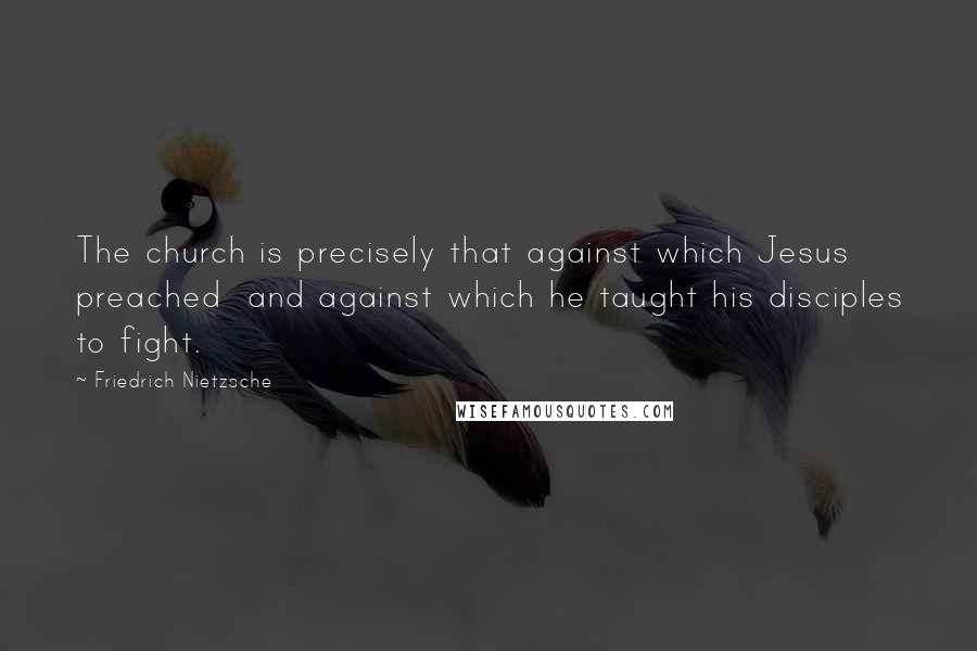 Friedrich Nietzsche Quotes: The church is precisely that against which Jesus preached and against which he taught his disciples to fight.