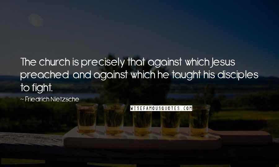 Friedrich Nietzsche Quotes: The church is precisely that against which Jesus preached and against which he taught his disciples to fight.