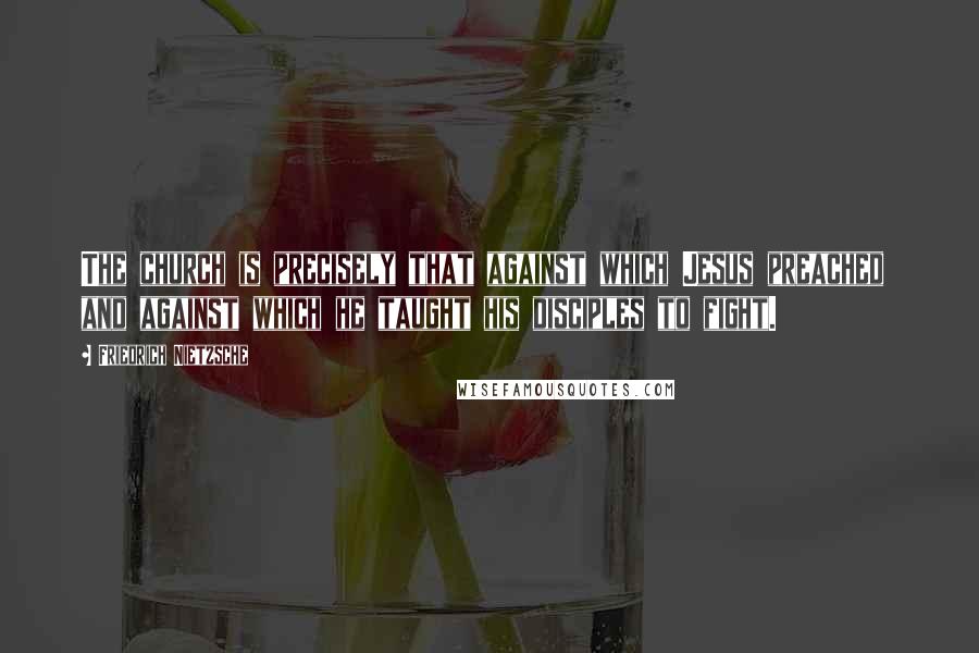 Friedrich Nietzsche Quotes: The church is precisely that against which Jesus preached and against which he taught his disciples to fight.