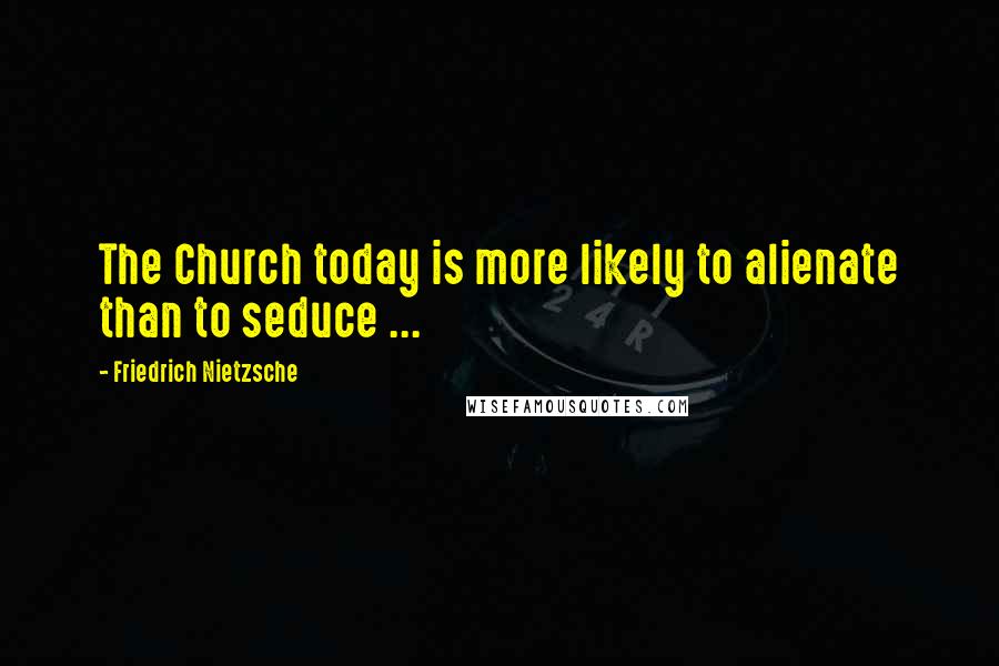 Friedrich Nietzsche Quotes: The Church today is more likely to alienate than to seduce ...