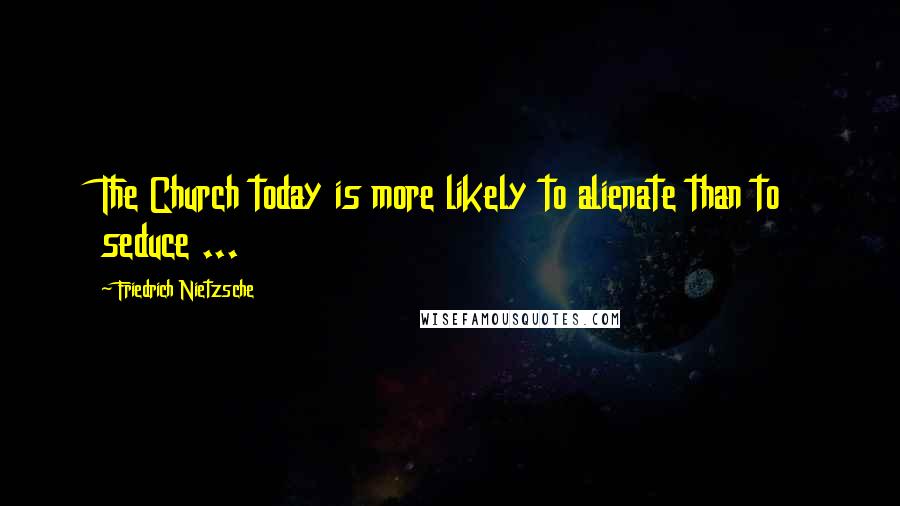 Friedrich Nietzsche Quotes: The Church today is more likely to alienate than to seduce ...