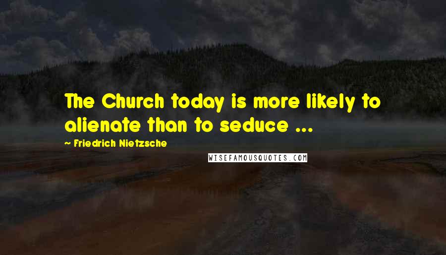 Friedrich Nietzsche Quotes: The Church today is more likely to alienate than to seduce ...