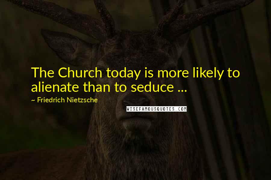 Friedrich Nietzsche Quotes: The Church today is more likely to alienate than to seduce ...