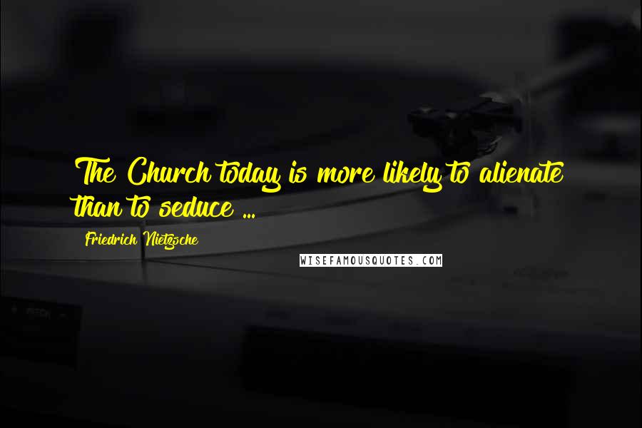 Friedrich Nietzsche Quotes: The Church today is more likely to alienate than to seduce ...