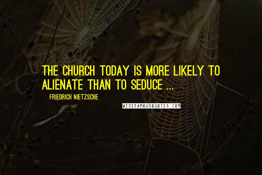 Friedrich Nietzsche Quotes: The Church today is more likely to alienate than to seduce ...