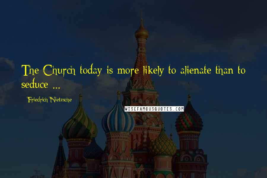 Friedrich Nietzsche Quotes: The Church today is more likely to alienate than to seduce ...