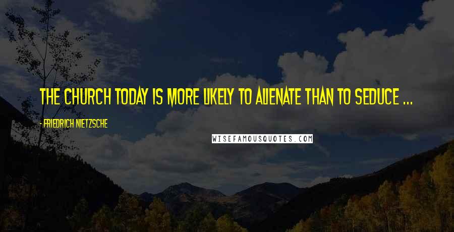 Friedrich Nietzsche Quotes: The Church today is more likely to alienate than to seduce ...