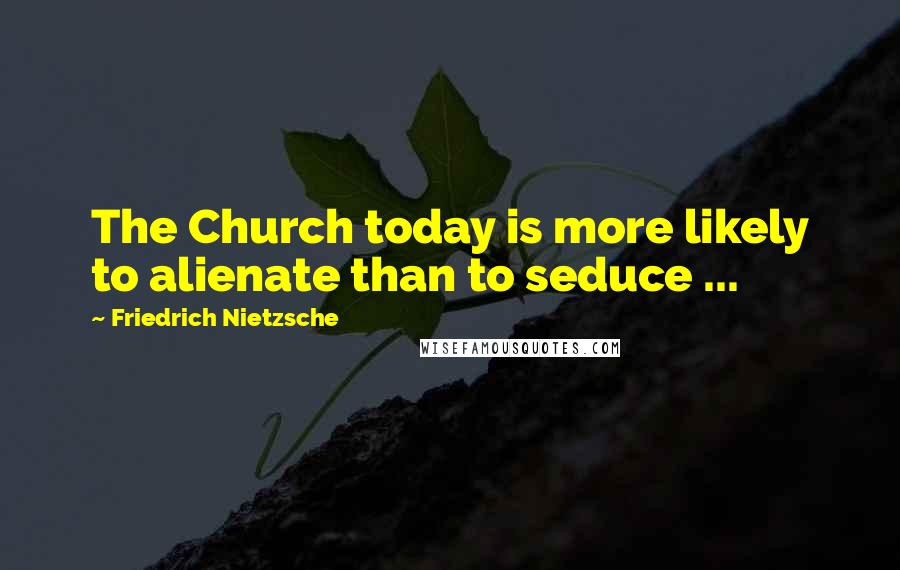 Friedrich Nietzsche Quotes: The Church today is more likely to alienate than to seduce ...