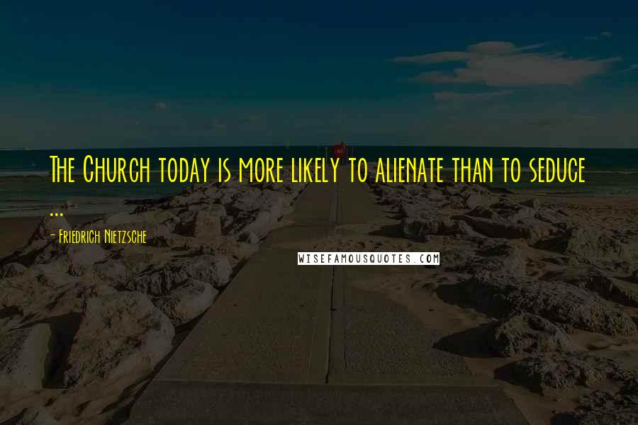 Friedrich Nietzsche Quotes: The Church today is more likely to alienate than to seduce ...