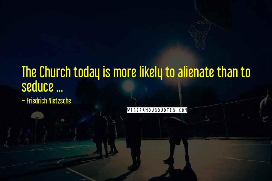 Friedrich Nietzsche Quotes: The Church today is more likely to alienate than to seduce ...