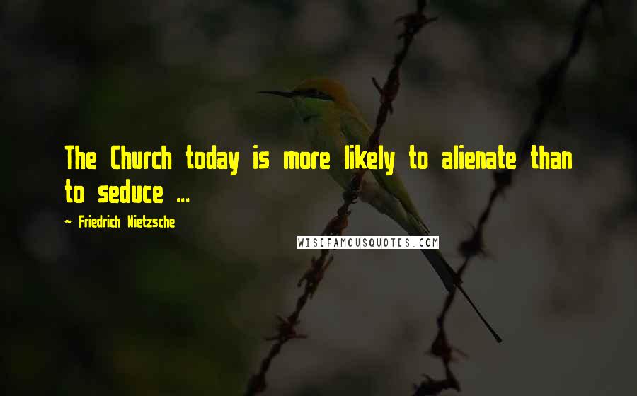 Friedrich Nietzsche Quotes: The Church today is more likely to alienate than to seduce ...