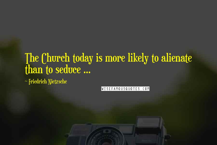 Friedrich Nietzsche Quotes: The Church today is more likely to alienate than to seduce ...
