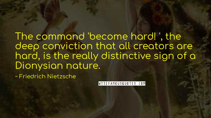 Friedrich Nietzsche Quotes: The command 'become hard! ', the deep conviction that all creators are hard, is the really distinctive sign of a Dionysian nature.