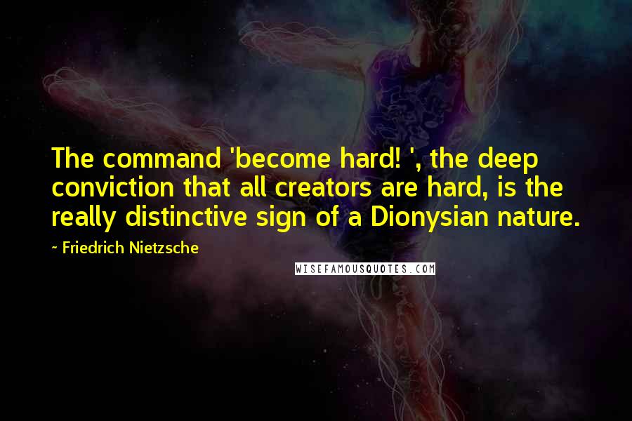 Friedrich Nietzsche Quotes: The command 'become hard! ', the deep conviction that all creators are hard, is the really distinctive sign of a Dionysian nature.