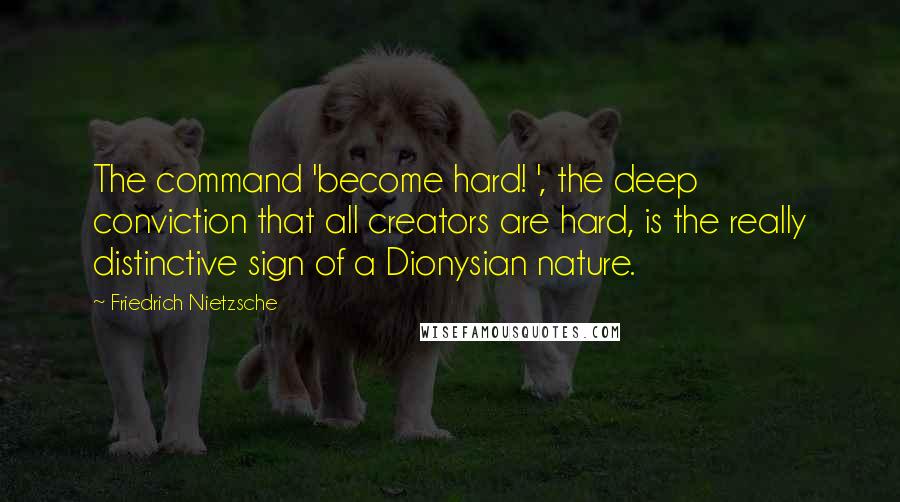 Friedrich Nietzsche Quotes: The command 'become hard! ', the deep conviction that all creators are hard, is the really distinctive sign of a Dionysian nature.