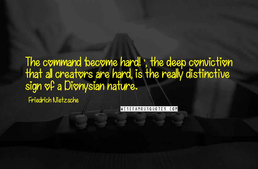 Friedrich Nietzsche Quotes: The command 'become hard! ', the deep conviction that all creators are hard, is the really distinctive sign of a Dionysian nature.