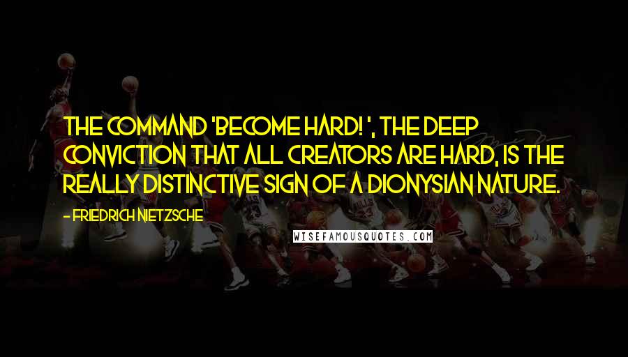 Friedrich Nietzsche Quotes: The command 'become hard! ', the deep conviction that all creators are hard, is the really distinctive sign of a Dionysian nature.
